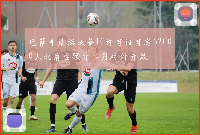 巴萨申请诺坎普1C许可证可容62000人北看台预计二月对外开放