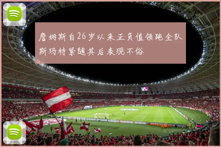 詹姆斯自26岁以来正负值领跑全队斯玛特紧随其后表现不俗