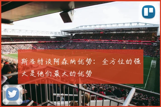 斯洛特谈阿森纳优势：全方位的强大是他们最大的优势