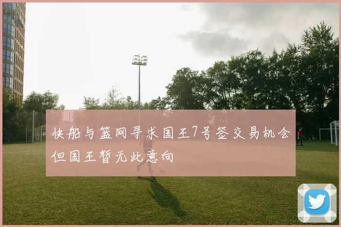 快船与篮网寻求国王7号签交易机会但国王暂无此意向
