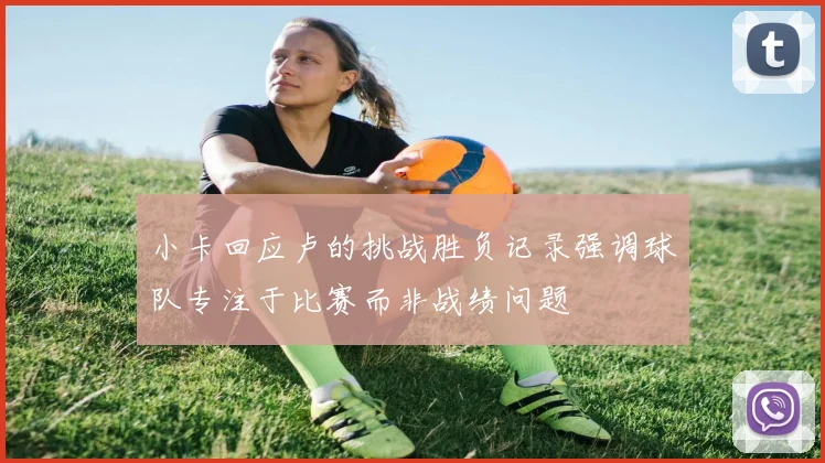 小卡回应卢的挑战胜负记录强调球队专注于比赛而非战绩问题