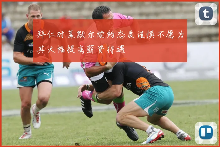 拜仁对莱默尔续约态度谨慎不愿为其大幅提高薪资待遇