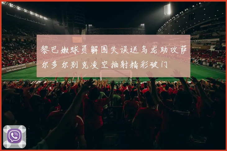 黎巴嫩球员解围失误送乌龙助攻萨尔多尔别克凌空抽射精彩破门