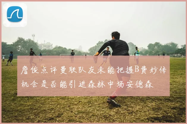 詹俊点评曼联队友未能把握B费妙传机会是否能引进森林中场安德森