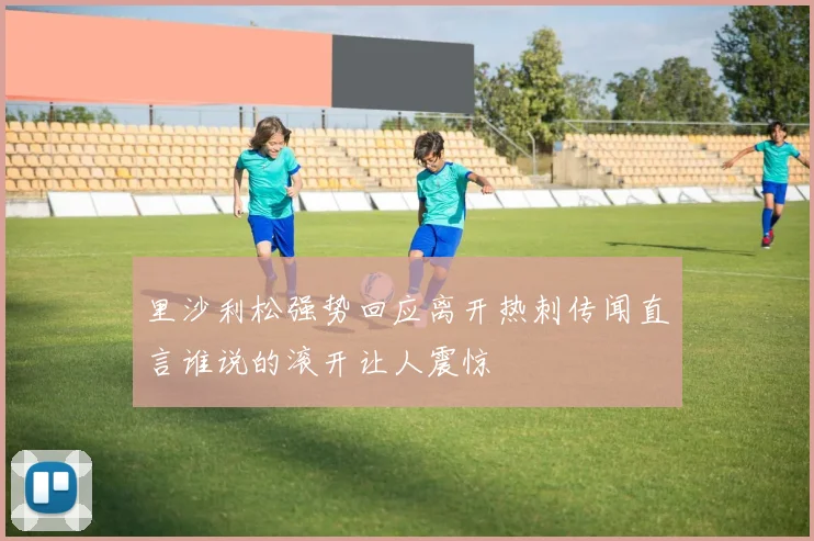 里沙利松强势回应离开热刺传闻直言谁说的滚开让人震惊