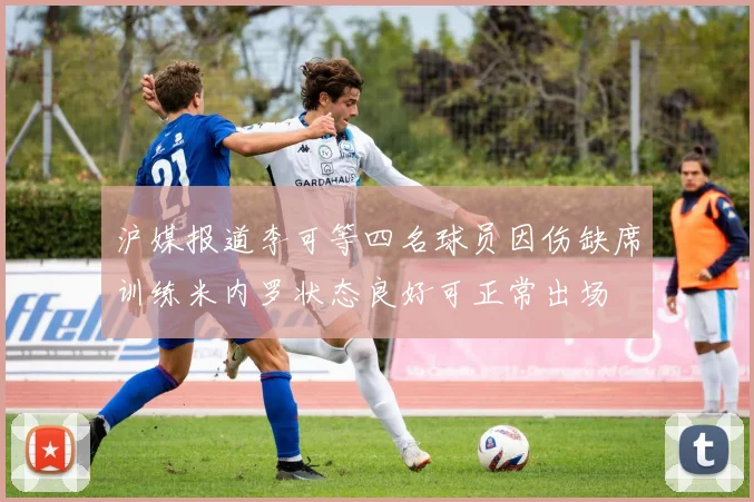 沪媒报道李可等四名球员因伤缺席训练米内罗状态良好可正常出场