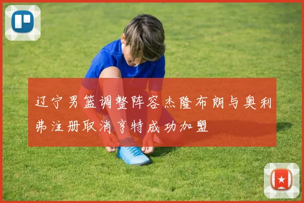 辽宁男篮调整阵容杰隆布朗与奥利弗注册取消亨特成功加盟