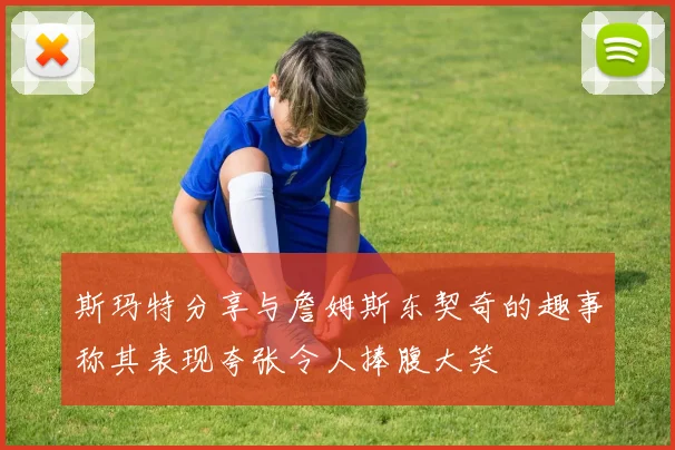 斯玛特分享与詹姆斯东契奇的趣事称其表现夸张令人捧腹大笑