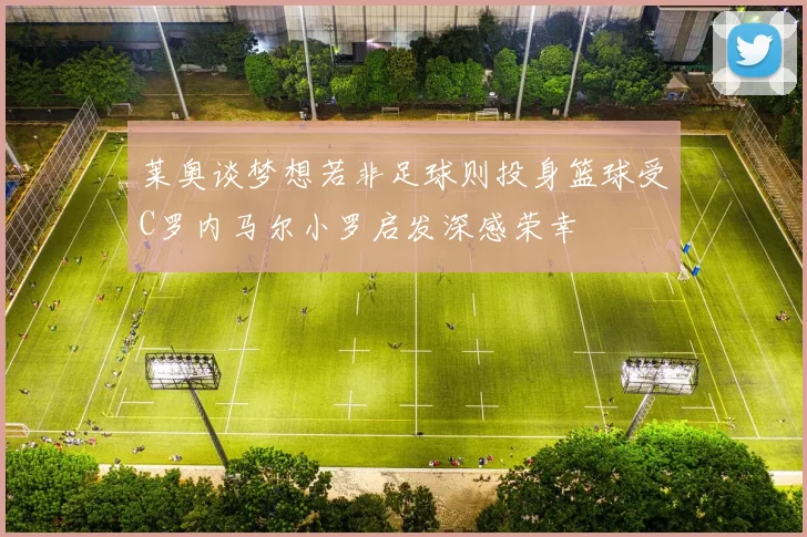 莱奥谈梦想若非足球则投身篮球受C罗内马尔小罗启发深感荣幸