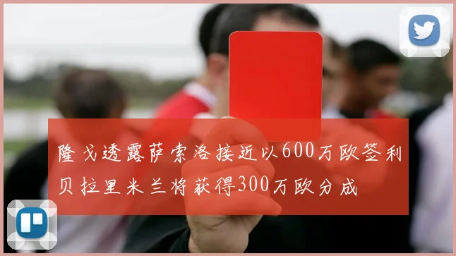 隆戈透露萨索洛接近以600万欧签利贝拉里米兰将获得300万欧分成