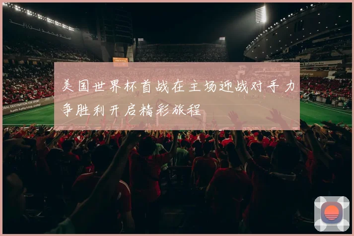美国世界杯首战在主场迎战对手力争胜利开启精彩旅程