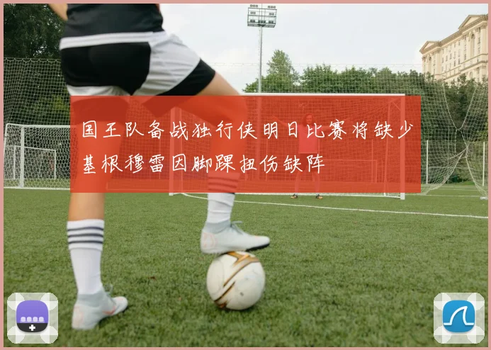 国王队备战独行侠明日比赛将缺少基根穆雷因脚踝扭伤缺阵