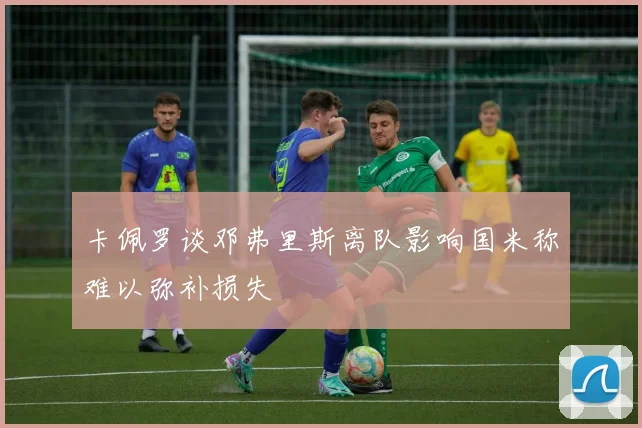 卡佩罗谈邓弗里斯离队影响国米称难以弥补损失