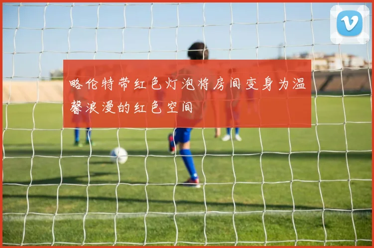 略伦特带红色灯泡将房间变身为温馨浪漫的红色空间