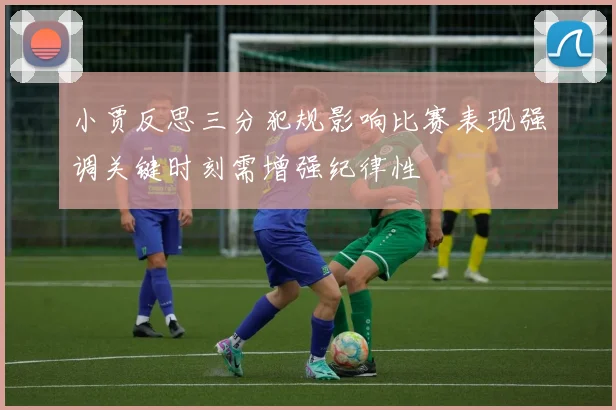 小贾反思三分犯规影响比赛表现强调关键时刻需增强纪律性