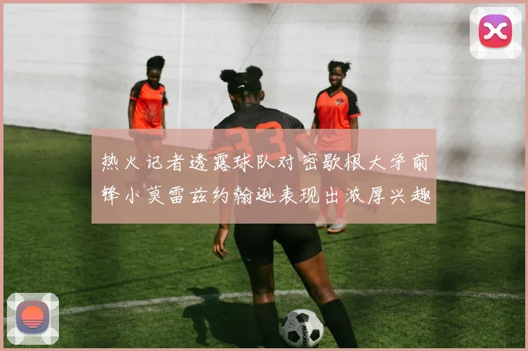 热火记者透露球队对密歇根大学前锋小莫雷兹约翰逊表现出浓厚兴趣