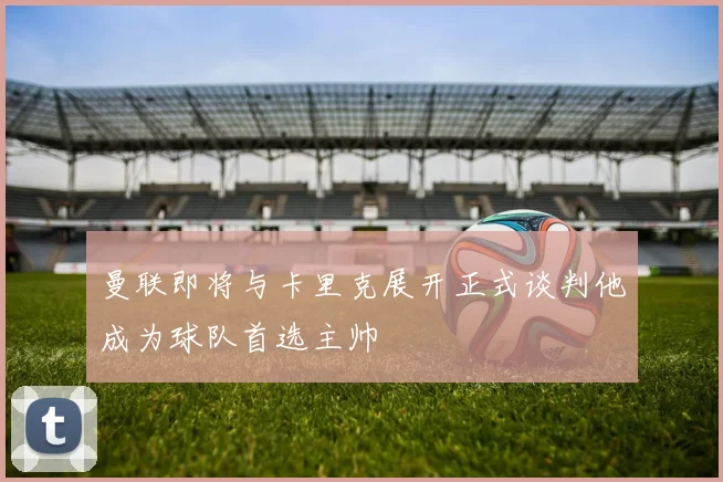 曼联即将与卡里克展开正式谈判他成为球队首选主帅