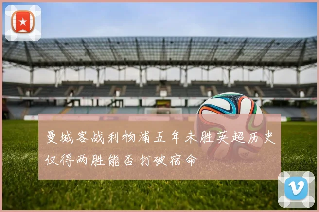 曼城客战利物浦五年未胜英超历史仅得两胜能否打破宿命