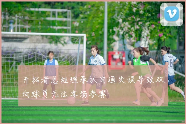 开拓者总经理承认沟通失误导致双向球员无法客场参赛
