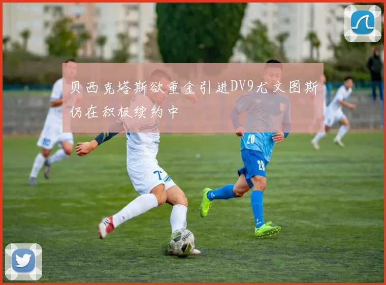 贝西克塔斯欲重金引进DV9尤文图斯仍在积极续约中