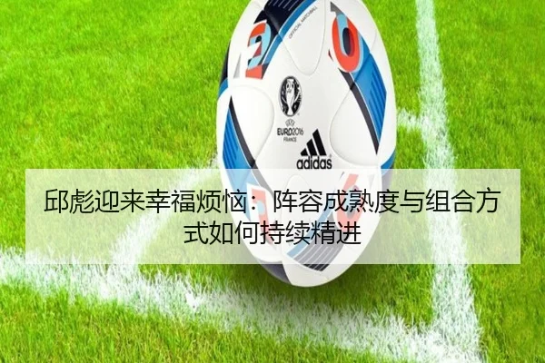 邱彪迎来幸福烦恼：阵容成熟度与组合方式如何持续精进